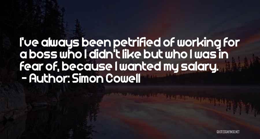 Simon Cowell Quotes: I've Always Been Petrified Of Working For A Boss Who I Didn't Like But Who I Was In Fear Of,