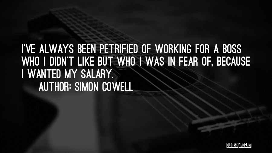 Simon Cowell Quotes: I've Always Been Petrified Of Working For A Boss Who I Didn't Like But Who I Was In Fear Of,