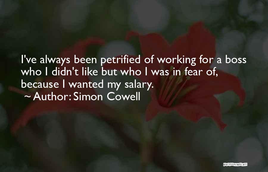 Simon Cowell Quotes: I've Always Been Petrified Of Working For A Boss Who I Didn't Like But Who I Was In Fear Of,