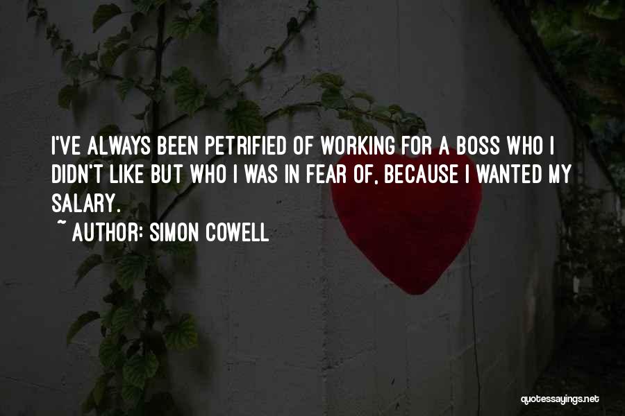 Simon Cowell Quotes: I've Always Been Petrified Of Working For A Boss Who I Didn't Like But Who I Was In Fear Of,