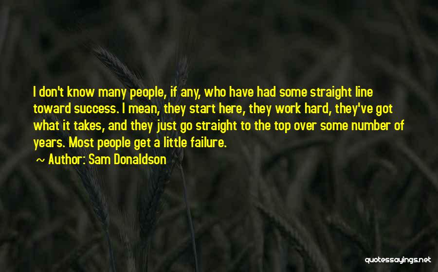 Sam Donaldson Quotes: I Don't Know Many People, If Any, Who Have Had Some Straight Line Toward Success. I Mean, They Start Here,