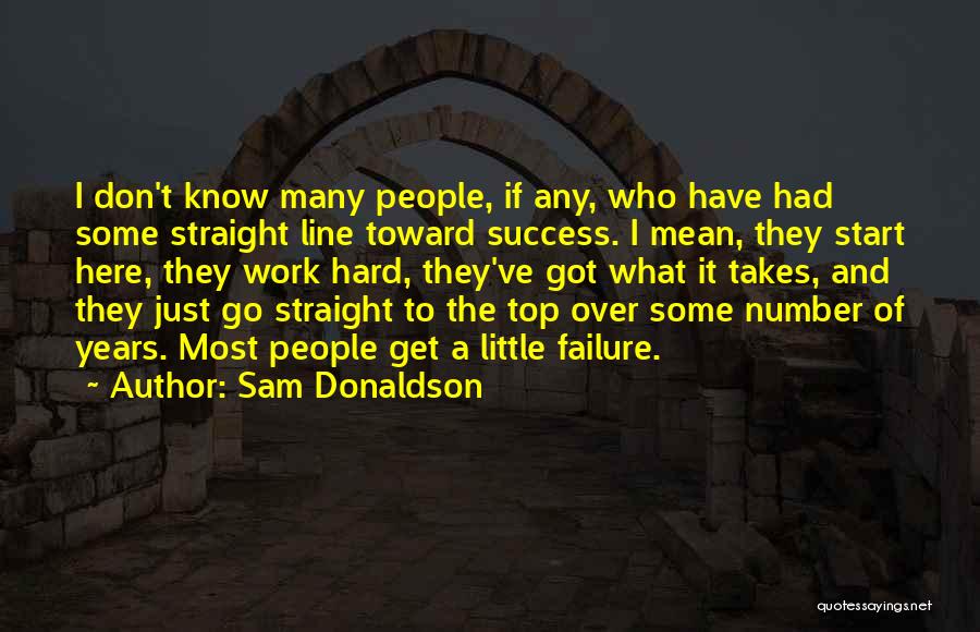 Sam Donaldson Quotes: I Don't Know Many People, If Any, Who Have Had Some Straight Line Toward Success. I Mean, They Start Here,
