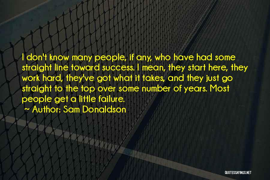 Sam Donaldson Quotes: I Don't Know Many People, If Any, Who Have Had Some Straight Line Toward Success. I Mean, They Start Here,