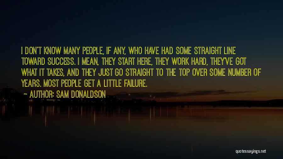 Sam Donaldson Quotes: I Don't Know Many People, If Any, Who Have Had Some Straight Line Toward Success. I Mean, They Start Here,