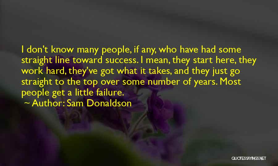 Sam Donaldson Quotes: I Don't Know Many People, If Any, Who Have Had Some Straight Line Toward Success. I Mean, They Start Here,