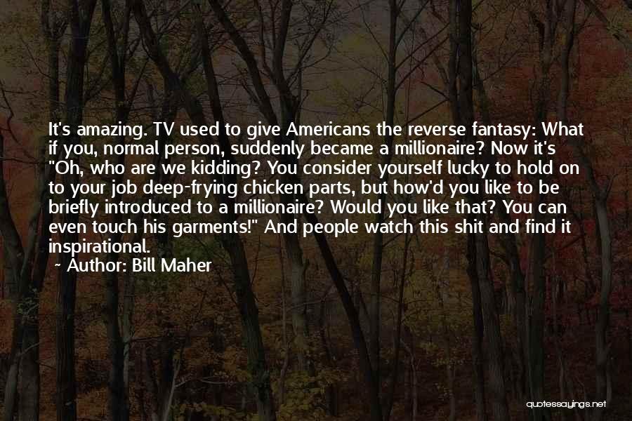 Bill Maher Quotes: It's Amazing. Tv Used To Give Americans The Reverse Fantasy: What If You, Normal Person, Suddenly Became A Millionaire? Now