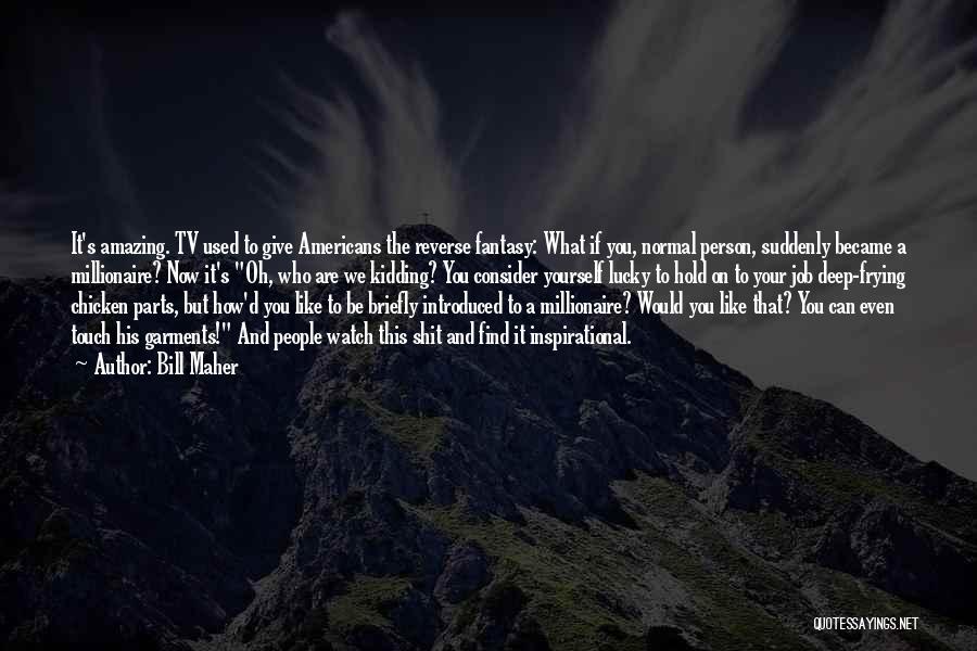 Bill Maher Quotes: It's Amazing. Tv Used To Give Americans The Reverse Fantasy: What If You, Normal Person, Suddenly Became A Millionaire? Now