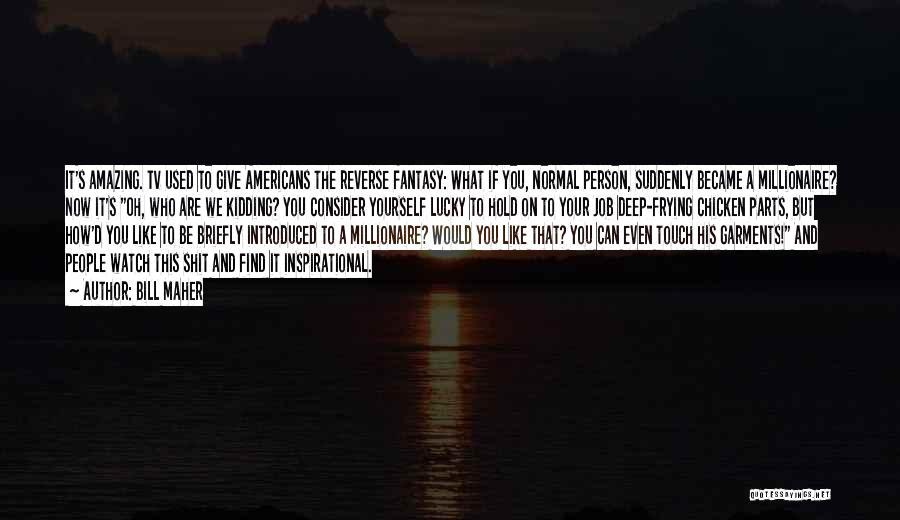 Bill Maher Quotes: It's Amazing. Tv Used To Give Americans The Reverse Fantasy: What If You, Normal Person, Suddenly Became A Millionaire? Now