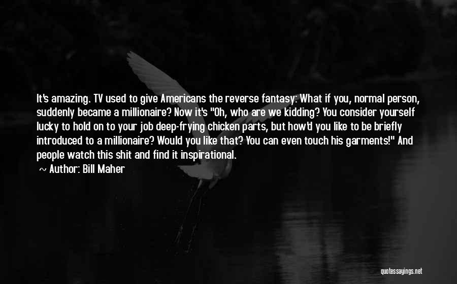 Bill Maher Quotes: It's Amazing. Tv Used To Give Americans The Reverse Fantasy: What If You, Normal Person, Suddenly Became A Millionaire? Now