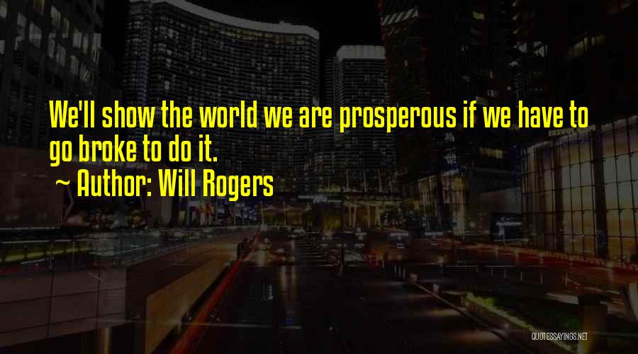 Will Rogers Quotes: We'll Show The World We Are Prosperous If We Have To Go Broke To Do It.