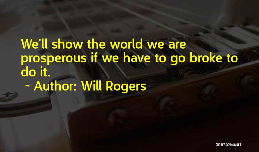 Will Rogers Quotes: We'll Show The World We Are Prosperous If We Have To Go Broke To Do It.