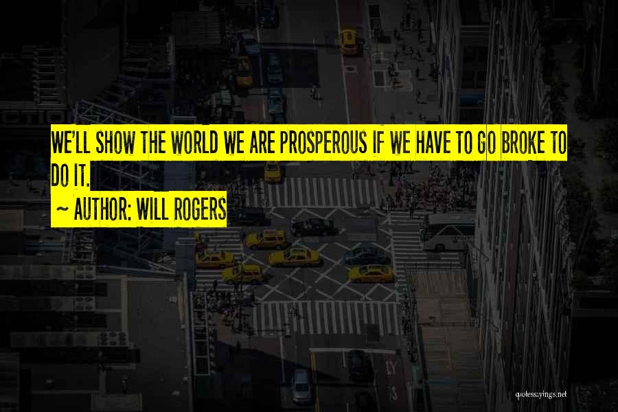 Will Rogers Quotes: We'll Show The World We Are Prosperous If We Have To Go Broke To Do It.