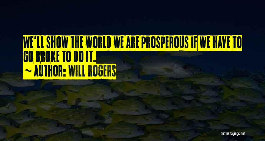 Will Rogers Quotes: We'll Show The World We Are Prosperous If We Have To Go Broke To Do It.