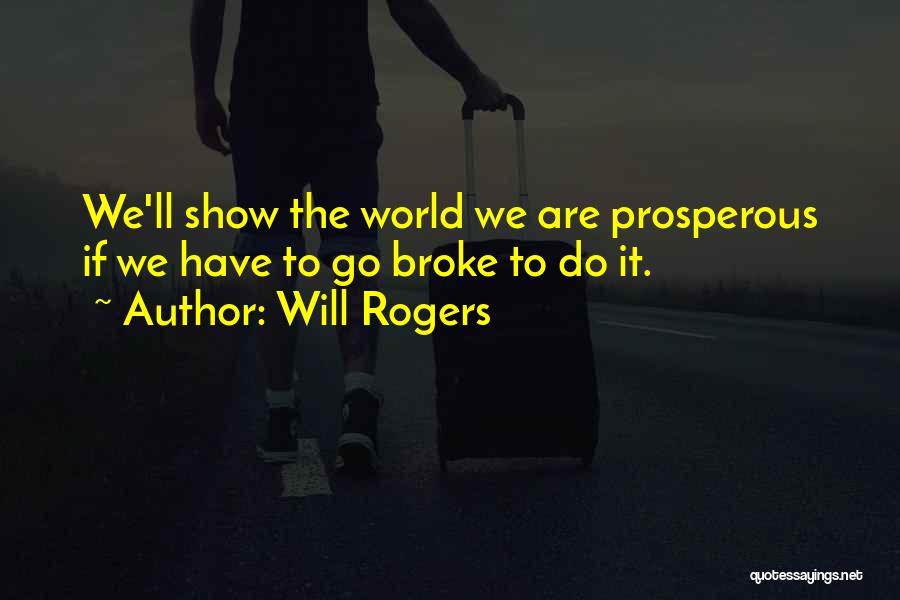 Will Rogers Quotes: We'll Show The World We Are Prosperous If We Have To Go Broke To Do It.