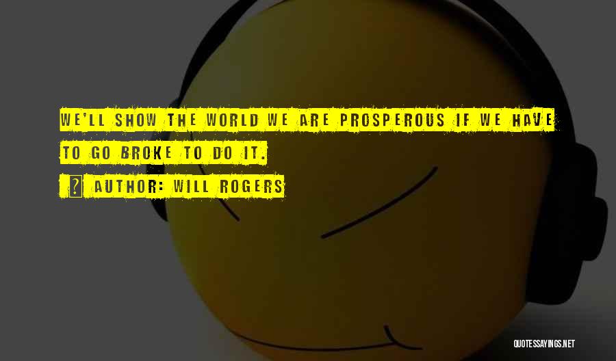 Will Rogers Quotes: We'll Show The World We Are Prosperous If We Have To Go Broke To Do It.