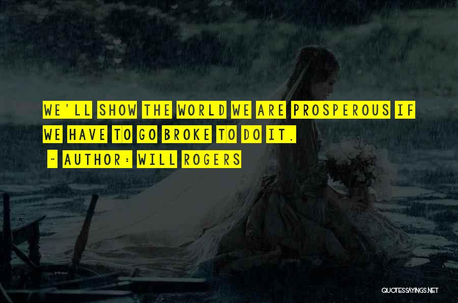 Will Rogers Quotes: We'll Show The World We Are Prosperous If We Have To Go Broke To Do It.
