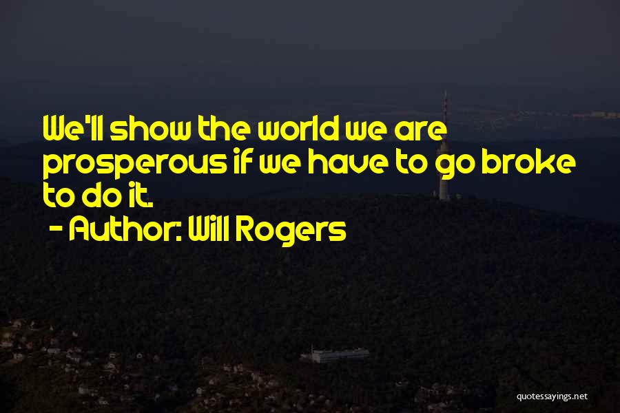 Will Rogers Quotes: We'll Show The World We Are Prosperous If We Have To Go Broke To Do It.