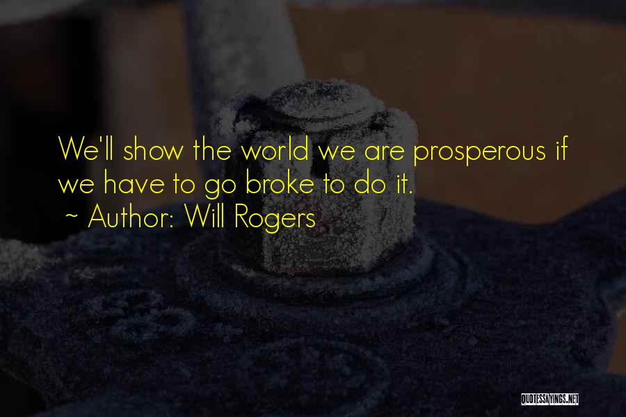 Will Rogers Quotes: We'll Show The World We Are Prosperous If We Have To Go Broke To Do It.