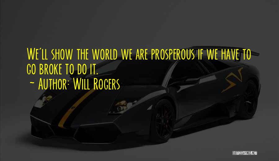 Will Rogers Quotes: We'll Show The World We Are Prosperous If We Have To Go Broke To Do It.