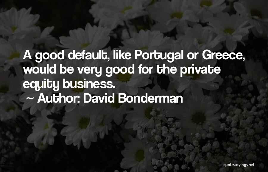 David Bonderman Quotes: A Good Default, Like Portugal Or Greece, Would Be Very Good For The Private Equity Business.