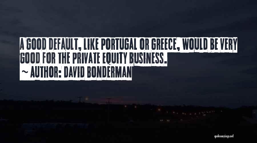 David Bonderman Quotes: A Good Default, Like Portugal Or Greece, Would Be Very Good For The Private Equity Business.
