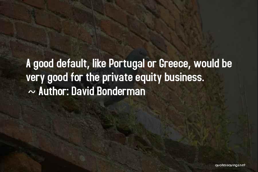 David Bonderman Quotes: A Good Default, Like Portugal Or Greece, Would Be Very Good For The Private Equity Business.