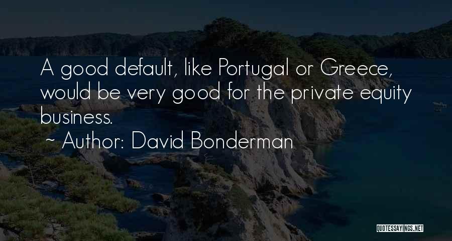 David Bonderman Quotes: A Good Default, Like Portugal Or Greece, Would Be Very Good For The Private Equity Business.