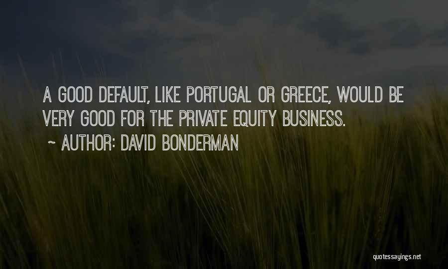 David Bonderman Quotes: A Good Default, Like Portugal Or Greece, Would Be Very Good For The Private Equity Business.