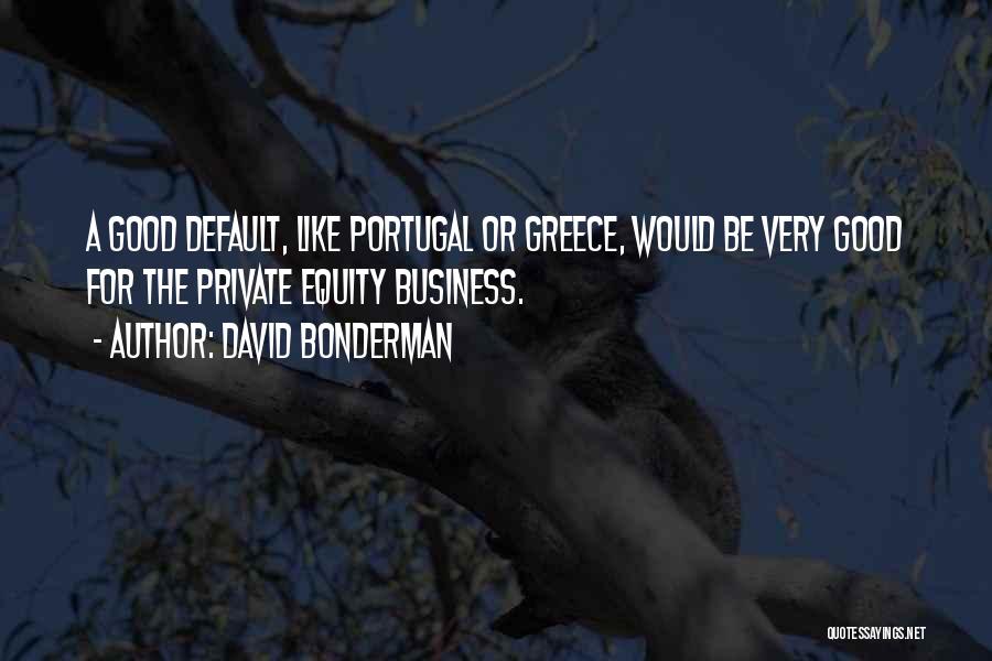 David Bonderman Quotes: A Good Default, Like Portugal Or Greece, Would Be Very Good For The Private Equity Business.