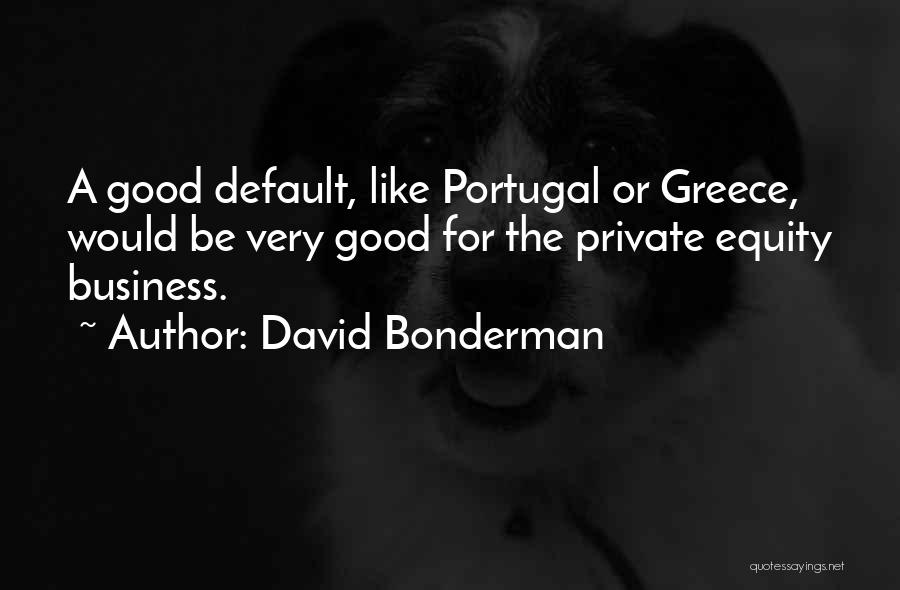 David Bonderman Quotes: A Good Default, Like Portugal Or Greece, Would Be Very Good For The Private Equity Business.