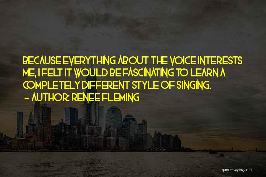 Renee Fleming Quotes: Because Everything About The Voice Interests Me, I Felt It Would Be Fascinating To Learn A Completely Different Style Of