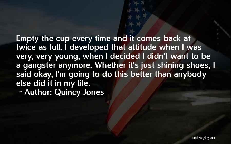 Quincy Jones Quotes: Empty The Cup Every Time And It Comes Back At Twice As Full. I Developed That Attitude When I Was