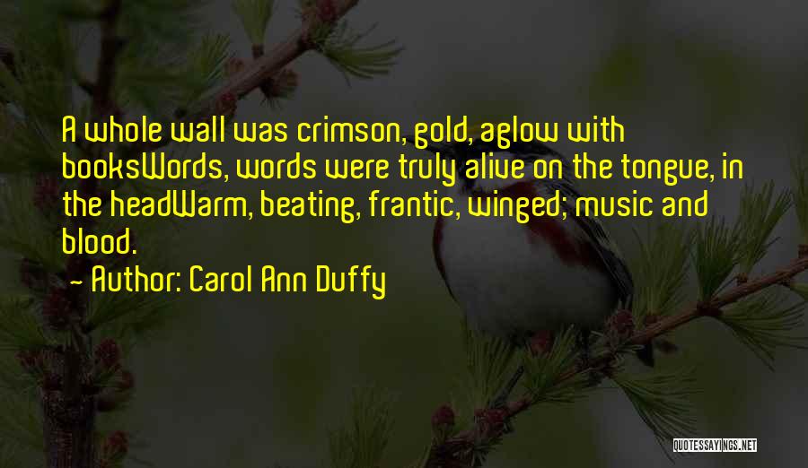 Carol Ann Duffy Quotes: A Whole Wall Was Crimson, Gold, Aglow With Bookswords, Words Were Truly Alive On The Tongue, In The Headwarm, Beating,