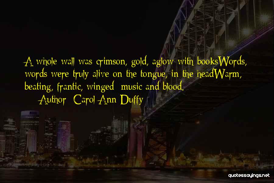 Carol Ann Duffy Quotes: A Whole Wall Was Crimson, Gold, Aglow With Bookswords, Words Were Truly Alive On The Tongue, In The Headwarm, Beating,