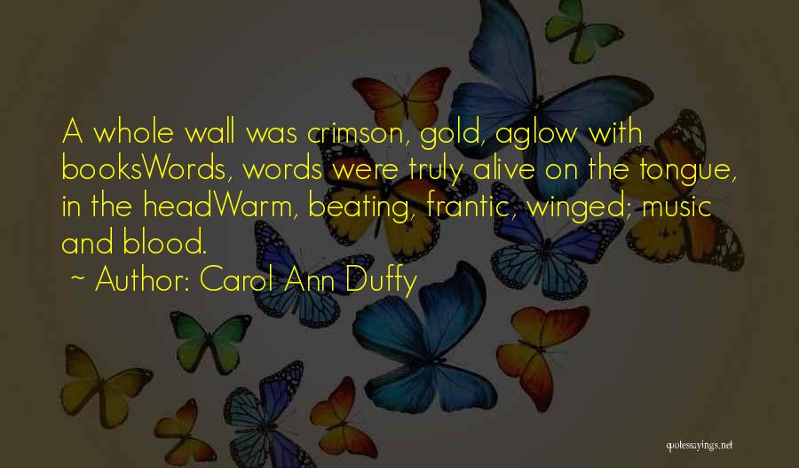 Carol Ann Duffy Quotes: A Whole Wall Was Crimson, Gold, Aglow With Bookswords, Words Were Truly Alive On The Tongue, In The Headwarm, Beating,