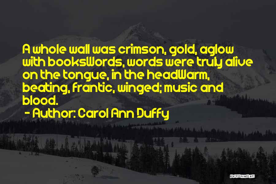 Carol Ann Duffy Quotes: A Whole Wall Was Crimson, Gold, Aglow With Bookswords, Words Were Truly Alive On The Tongue, In The Headwarm, Beating,