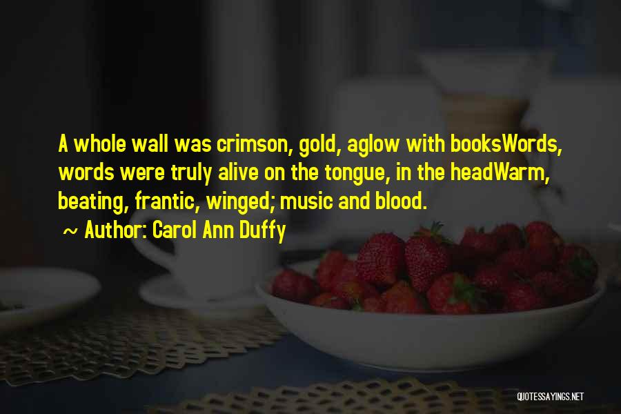 Carol Ann Duffy Quotes: A Whole Wall Was Crimson, Gold, Aglow With Bookswords, Words Were Truly Alive On The Tongue, In The Headwarm, Beating,