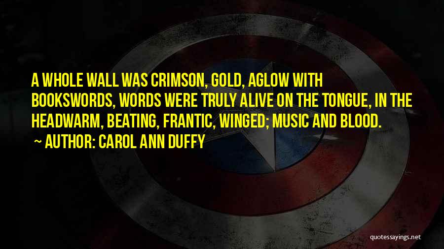 Carol Ann Duffy Quotes: A Whole Wall Was Crimson, Gold, Aglow With Bookswords, Words Were Truly Alive On The Tongue, In The Headwarm, Beating,