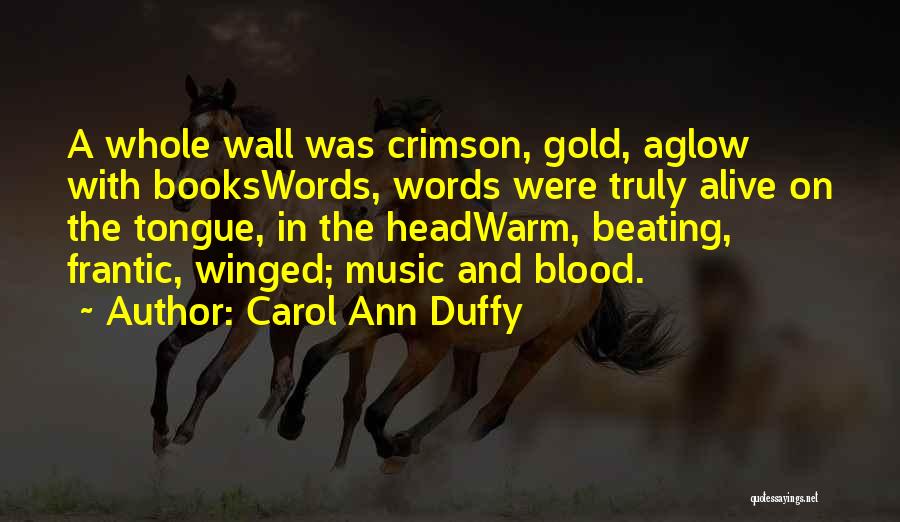 Carol Ann Duffy Quotes: A Whole Wall Was Crimson, Gold, Aglow With Bookswords, Words Were Truly Alive On The Tongue, In The Headwarm, Beating,