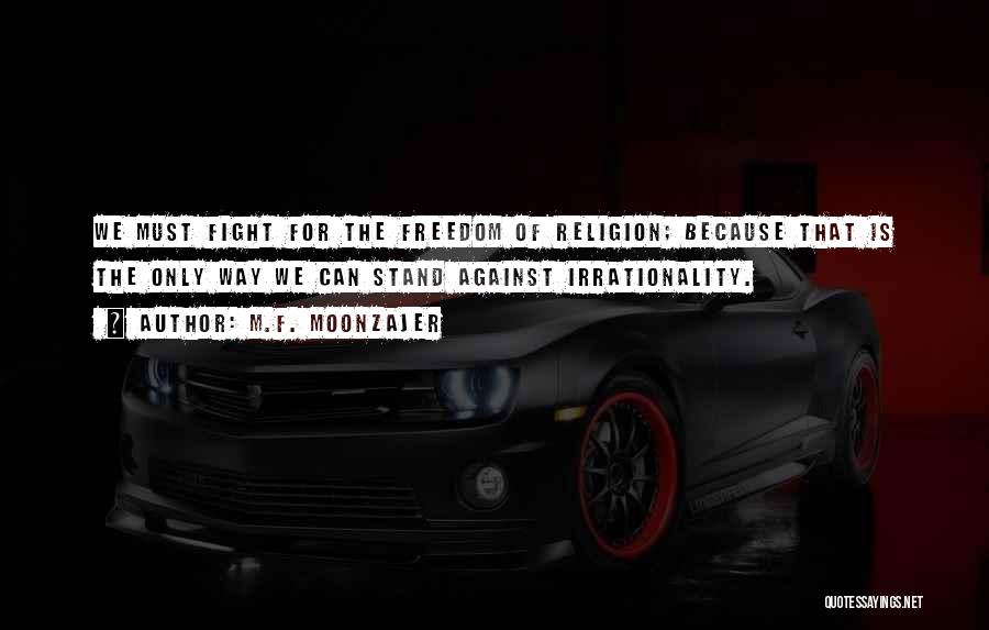 M.F. Moonzajer Quotes: We Must Fight For The Freedom Of Religion; Because That Is The Only Way We Can Stand Against Irrationality.