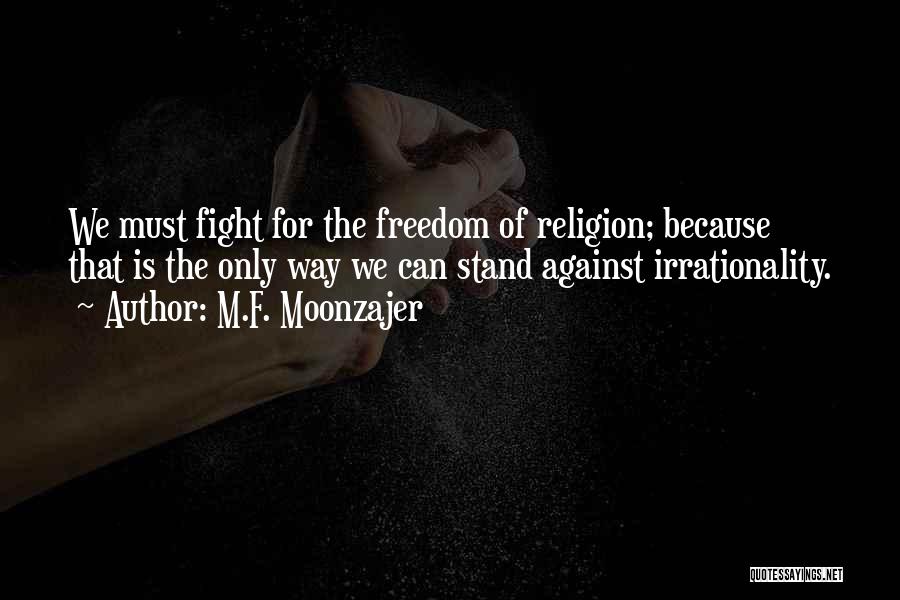 M.F. Moonzajer Quotes: We Must Fight For The Freedom Of Religion; Because That Is The Only Way We Can Stand Against Irrationality.