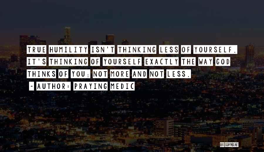 Praying Medic Quotes: True Humility Isn't Thinking Less Of Yourself. It's Thinking Of Yourself Exactly The Way God Thinks Of You; Not More