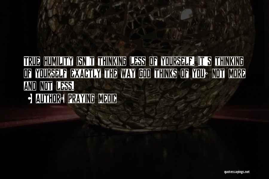 Praying Medic Quotes: True Humility Isn't Thinking Less Of Yourself. It's Thinking Of Yourself Exactly The Way God Thinks Of You; Not More