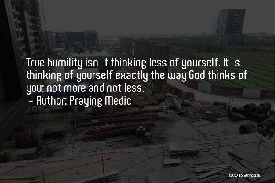 Praying Medic Quotes: True Humility Isn't Thinking Less Of Yourself. It's Thinking Of Yourself Exactly The Way God Thinks Of You; Not More