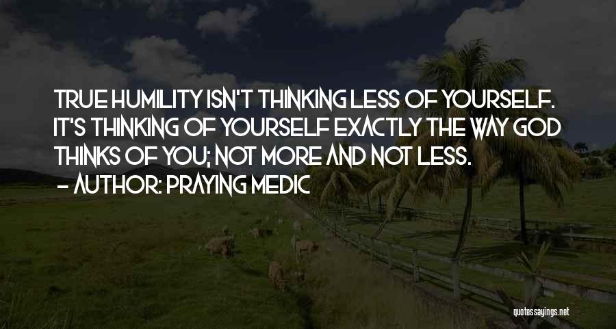 Praying Medic Quotes: True Humility Isn't Thinking Less Of Yourself. It's Thinking Of Yourself Exactly The Way God Thinks Of You; Not More