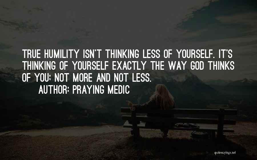 Praying Medic Quotes: True Humility Isn't Thinking Less Of Yourself. It's Thinking Of Yourself Exactly The Way God Thinks Of You; Not More