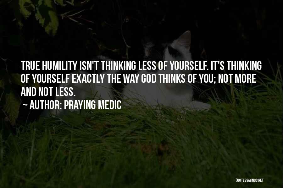 Praying Medic Quotes: True Humility Isn't Thinking Less Of Yourself. It's Thinking Of Yourself Exactly The Way God Thinks Of You; Not More
