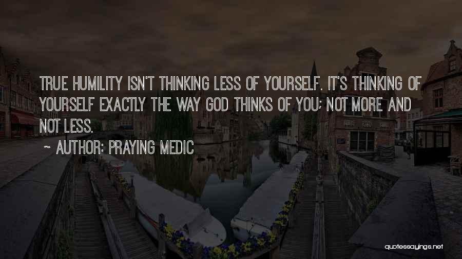 Praying Medic Quotes: True Humility Isn't Thinking Less Of Yourself. It's Thinking Of Yourself Exactly The Way God Thinks Of You; Not More