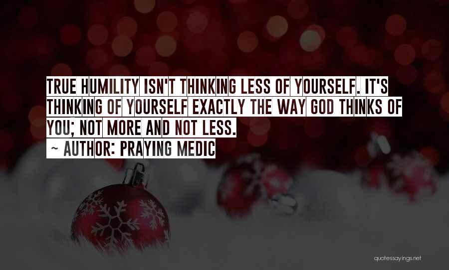 Praying Medic Quotes: True Humility Isn't Thinking Less Of Yourself. It's Thinking Of Yourself Exactly The Way God Thinks Of You; Not More