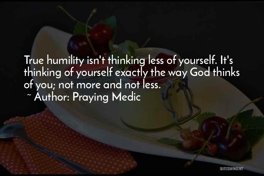 Praying Medic Quotes: True Humility Isn't Thinking Less Of Yourself. It's Thinking Of Yourself Exactly The Way God Thinks Of You; Not More